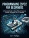 PROGRAMMING ESP32 FOR BEGINNERS: A Practical Guide to MicroPython, Sensors, Circuits, and Hands-On IoT Learning.