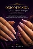 Onicotecnica: La Guida Completa alle Unghie: Tutte le tecniche passo per passo: gel, acrilico, semipermanente, nail art, ricostruzione con cartine e tips, refill, rimozione sicura e cura delle unghie