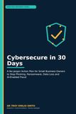 Cybersecure in 30 Days: A No-Jargon Action Plan for Small Business Owners to Stop Phishing, Ransomware, Data Loss and AI-Enabled Fraud