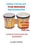 HOW TO PLAY THE BONGO SONGBOOK: A STEP BY STEP GUIDE FOR BEGINNERS WITH 100 FREE BONGO SONGS FOR ALL