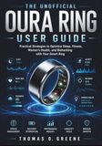 The Oura The Unofficial Oura Ring User Guide: Practical Strategies to Optimize Sleep, Fitness, Women's Health, and Biohacking with Your Smart Ring