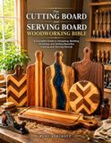 The Cutting Board and Serving Board Woodworking Bible: A Complete Guide to Designing, Building, Finishing, and Selling Beautiful Cutting and Serving Boards
