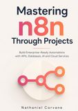 Mastering n8n Through Projects: Build Enterprise-Ready Automations with APIs, Databases, AI and Cloud Services