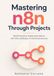 Mastering n8n Through Projects: Build Enterprise-Ready Automations with APIs, Databases, AI and Cloud Services