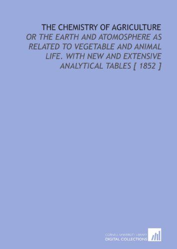 The Chemistry of Agriculture: Or the Earth and Atomosphere as Related to Vegetable and Animal Life. With New and Extensive Analytical Tables [ 1852 ]