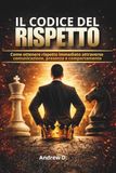 IL CODICE DEL RISPETTO: Come ottenere rispetto immediato attraverso comunicazione, presenza e comportamento