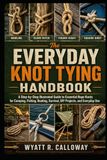 The Everyday Knot Tying Handbook: A Step-by-Step Illustrated Guide to Essential Rope Knots for Camping, Fishing, Boating, Survival, DIY Projects, and Everyday Use