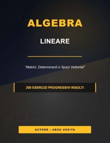 Algebra Lineale: Matrici, Determinanti e Spazi Vettoriali - 200 esercizi progressivi risolti