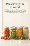 Preserving the Harvest: A Modern Cookbook of Canning, Pickling, Fermenting, and Dehydrating Recipes to Stock Your Pantry Year-Round