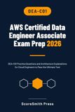 AWS Certified Data Engineer Associate Exam Prep 2026: DEA-C01 Practice Questions and Architecture Explanations for Cloud Engineers to Pass the Ultimate Test