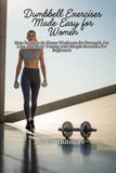 Dumbbell Exercises Made Easy for Women: Step-by-Step At-Home Workouts for Strength, Fat Loss, and Body Toning with Simple Routines for Beginners