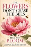 The Flowers Don't Chase the Bees, They Just Bloom: A Reminder That When You Focus on Becoming Your Best Self, the Right Things Come to You