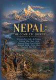 NEPAL : THE COMPLETE JOURNEY: A Complete Travel Guide to the Himalayas, Kathmandu Valley, Pokhara, Everest, Annapurna, Mustang, Chitwan, Lumbini, Janakpur & Beyond — Hist