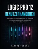 LOGIC PRO 12 BENUTZERHANDBUCH: Eine Schritt-für-Schritt-Anleitung zur Aufnahme, Professionelle Bearbeitung und Mischung Musik mit Selbstvertrauen
