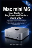 Mac Libri GmbH Mac mini M6 User Guide for Beginners and Seniors 2026-2027: The Complete Illustrated Manual to Master macOS27, Setup, Siri AI, Agentic Workflows, Apple Intelligence, Hidden Features & Troubleshooting.