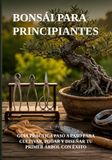 BONSÁI PARA PRINCIPIANTES: GUÍA PRÁCTICA PASO A PASO PARA CULTIVAR, PODAR Y DISEÑAR TU PRIMER ÁRBOL CON ÉXITO