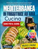Cucina Mediterranea in Friggitrice ad Aria: Ricette veloci, croccanti e sane per il cuore. Istruzioni semplici passo dopo passo con immagini a colori