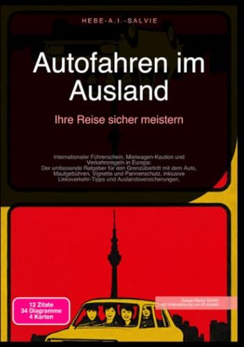 Autofahren im Ausland: Ihre Reise sicher meistern: Internationaler Führerschein, Mietwagen-Kaution und Verkehrsregeln in Europa: Der umfassende ... und Auslandsversicherungen.