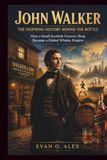 JOHN WALKER THE INSPIRING HISTORY BEHIND THE BOTTLE: How a Small Scottish Grocery Shop Became a Global Whisky Empire