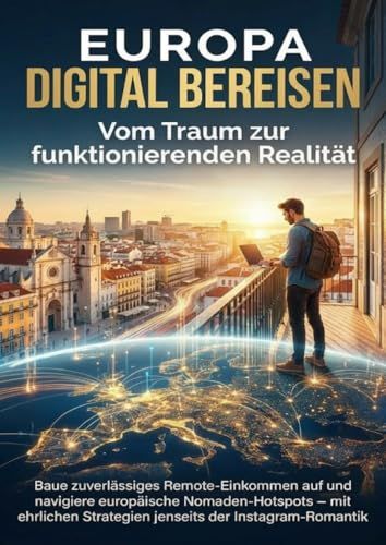 Europa digital bereisen: Vom Traum zur funktionierenden Realität: Baue zuverlässiges Remote-Einkommen auf und navigiere europäische Nomaden-Hotspots – ... Strategien jenseits der Instagram-Romantik