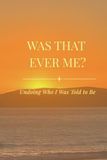 Was That Ever Me?: Undoing Who I Was Told to Be