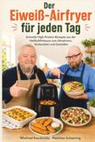 Der Eiweiß-Airfryer für jeden Tag: Schnelle High-Protein-Rezepte aus der Heißluftfritteuse zum Abnehmen, Vorbereiten und Genießen