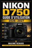 Nikon D750 Guide d'utilisation 2026-2027: Maï¿½trisez votre reflex plein format: rï¿½glages essentiels, exposition crï¿½ative, autofocus rï¿½actif, prises de