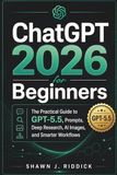 ChatGPT 2026 for Beginners: The Practical Guide to GPT-5.5, Prompts, Deep Research, AI Images, and Smarter Workflows