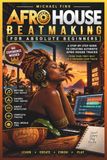 AFRO HOUSE BEATMAKING FOR ABSOLUTE BEGINNERS: A Step-by-Step Music Production Guide to Drums, Percussion, Bass, Vocals, Arrangement, Mixing, and Your First Finished Club Track