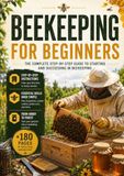 BEEKEEPING FOR BEGGINERS: The Complete Step-By-Step to Starting and Succeeding in Beekeeping.