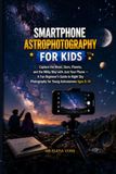 SMARTPHONE ASTROPHOTOGRAPHY FOR KIDS: Capture the Moon, Stars, Planets, and the Milky Way with Just Your Phone — A Fun Beginner's Guide to Night Sky Photography for Young Astronomers Ages 8–14