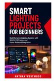 Smart Lighting Projects for Beginners: Build Dynamic Lighting Systems with WLED, ESPHome, and Home Assistant Integration