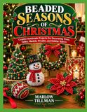 BEADED SEASONS OF CHRISTMAS: Creative Handmade Projects for Decorating Trees, Tables, Mantels, Wreaths, and Holiday Spaces