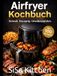 Airfryer Kochbuch 2026: 100 schnelle und gesunde Rezepte für die Heißluftfritteuse – Mit 7-Tage Meal Plan, Low Carb Rezepten, Desserts und Einsteiger-Guide für alle Modelle