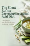 The Silent Reflux Laryngopharyngeal Acid Diet: Low Pepsin Non Acidic Recipes for Throat Healing
