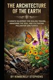The Architecture of the Earth: A Somatic Blueprint for Healing Trauma, Awakening the Soul, and Cultivating Pollinator Sanctuaries