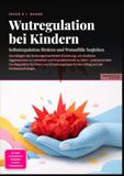Wutregulation bei Kindern: Selbstregulation fördern und Wutanfälle begleiten: Grundlagen der bindungsorientierten Erziehung, um kindliche Aggressionen ... für den Alltag aus der Kinderpsychologie.