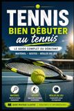 Bien débuter au tennis - Le guide complet du débutant: Matériel · Gestes · Règles du jeu