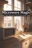 Microwave Magic: 83 Fast Recipes You’ll Actually Use