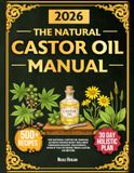The Natural Castor Oil Manual: Restore Hair & Rejuvenate Your Skin with Simple Natural Treatments at Home for Whole-Body Wellness | 30-Day Holistic Plan & Visible Results