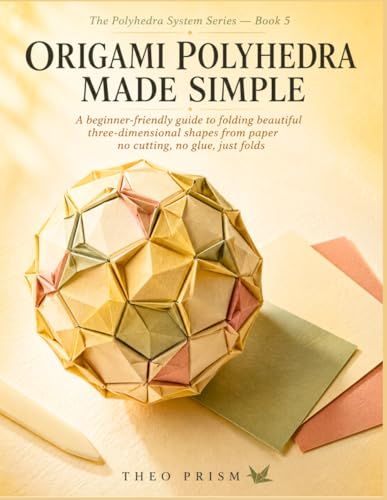 Origami Polyhedra Made Simple: A beginner-friendly guide to folding beautiful three-dimensional shapes from paper, no cutting, no glue, just folds