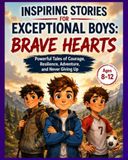 Inspiring Stories for Exceptional Boys: Brave Hearts: Powerful Tales of Courage, Resilience, Adventure, and Never Giving Up