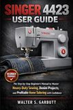 SINGER 4423 USER GUIDE: The Step-by-Step Beginner’s Manual to Master Heavy-Duty Sewing, Denim Projects, and Profitable Home Tailoring with Confidence