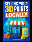 Selling Independently Published Selling Your 3D Prints Locally: A Practical Guide to Markets, Local Shops, Custom Orders, Pricing, and Turning Your 3D Printing Hobby Into Real Side Income Paperback
