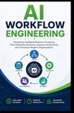 AI WORKFLOW ENGINEERING: Designing Intelligent Business Processes That Automate Decisions, Improve Productivity, and Transform Modern Organizations