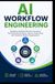 AI WORKFLOW ENGINEERING: Designing Intelligent Business Processes That Automate Decisions, Improve Productivity, and Transform Modern Organizations