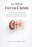 The Silent Filter Crisis: A Complete Guide to Kidney Disease from Hidden Symptoms to Medical Care, Meal Planning, and Whole-Body Renewal