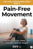 Pain-Free Movement: Reclaim Your Hips, Knees, and Shoulders Without Surgery, Injections, or Accepting Decline