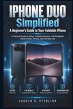 IPHONE Apple IPHONE DUO Simplified - A Beginner’s Guide to Your Foldable iPhone