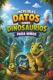 Increíbles datos sobre dinosaurios para niños: 43 dinosaurios fascinantes, datos curiosos e ilustraciones a todo color para pequeños exploradores